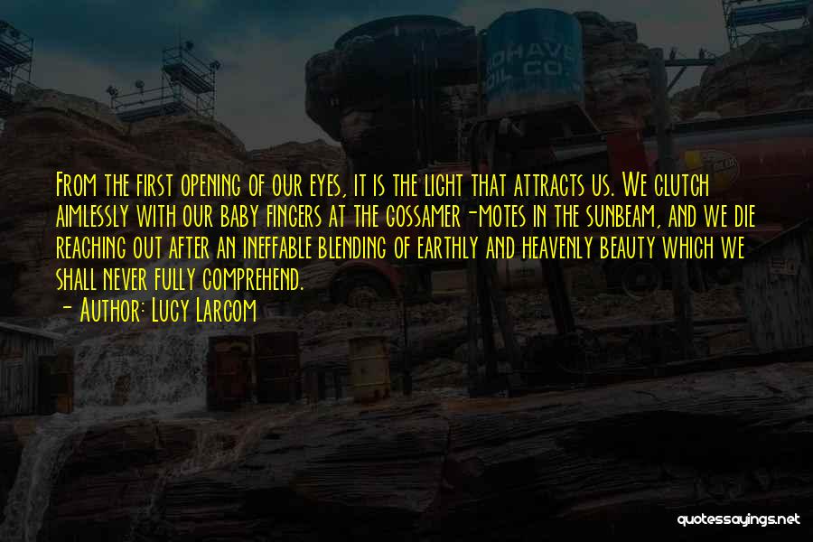 Lucy Larcom Quotes: From The First Opening Of Our Eyes, It Is The Light That Attracts Us. We Clutch Aimlessly With Our Baby