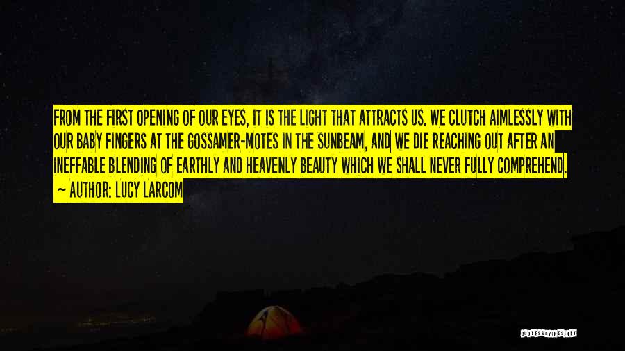 Lucy Larcom Quotes: From The First Opening Of Our Eyes, It Is The Light That Attracts Us. We Clutch Aimlessly With Our Baby