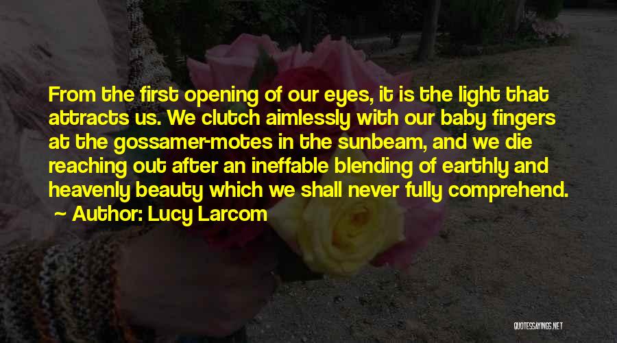 Lucy Larcom Quotes: From The First Opening Of Our Eyes, It Is The Light That Attracts Us. We Clutch Aimlessly With Our Baby