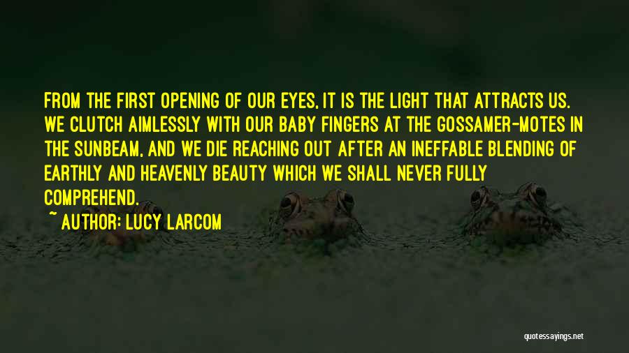 Lucy Larcom Quotes: From The First Opening Of Our Eyes, It Is The Light That Attracts Us. We Clutch Aimlessly With Our Baby