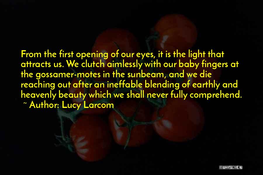 Lucy Larcom Quotes: From The First Opening Of Our Eyes, It Is The Light That Attracts Us. We Clutch Aimlessly With Our Baby