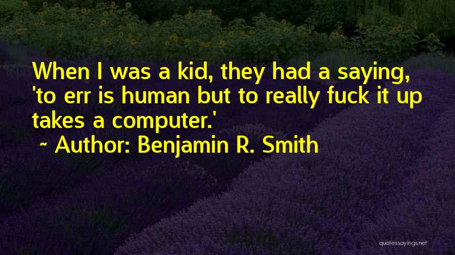 Benjamin R. Smith Quotes: When I Was A Kid, They Had A Saying, 'to Err Is Human But To Really Fuck It Up Takes