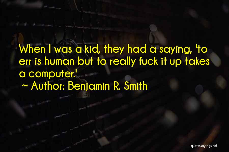 Benjamin R. Smith Quotes: When I Was A Kid, They Had A Saying, 'to Err Is Human But To Really Fuck It Up Takes