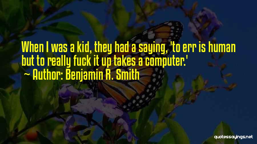 Benjamin R. Smith Quotes: When I Was A Kid, They Had A Saying, 'to Err Is Human But To Really Fuck It Up Takes