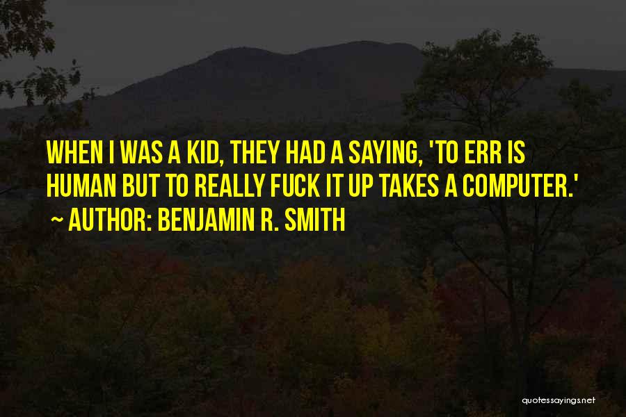 Benjamin R. Smith Quotes: When I Was A Kid, They Had A Saying, 'to Err Is Human But To Really Fuck It Up Takes