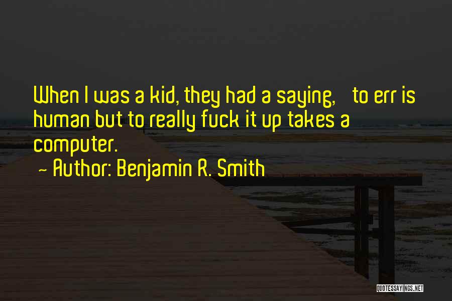 Benjamin R. Smith Quotes: When I Was A Kid, They Had A Saying, 'to Err Is Human But To Really Fuck It Up Takes