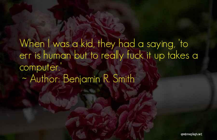 Benjamin R. Smith Quotes: When I Was A Kid, They Had A Saying, 'to Err Is Human But To Really Fuck It Up Takes