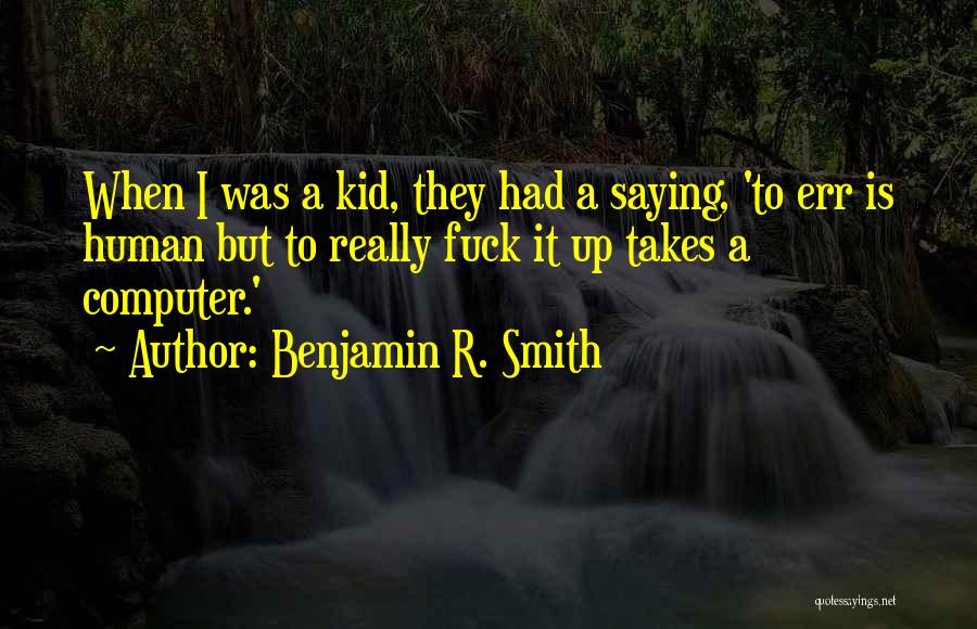 Benjamin R. Smith Quotes: When I Was A Kid, They Had A Saying, 'to Err Is Human But To Really Fuck It Up Takes