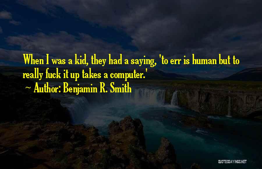 Benjamin R. Smith Quotes: When I Was A Kid, They Had A Saying, 'to Err Is Human But To Really Fuck It Up Takes