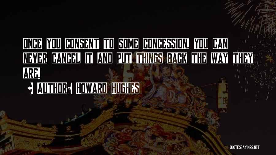 Howard Hughes Quotes: Once You Consent To Some Concession, You Can Never Cancel It And Put Things Back The Way They Are.