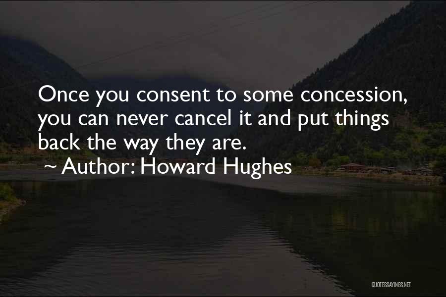 Howard Hughes Quotes: Once You Consent To Some Concession, You Can Never Cancel It And Put Things Back The Way They Are.