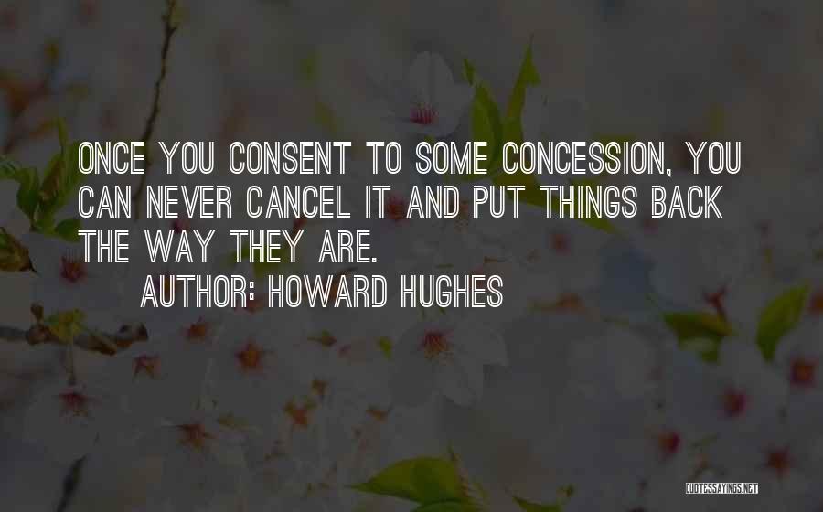 Howard Hughes Quotes: Once You Consent To Some Concession, You Can Never Cancel It And Put Things Back The Way They Are.