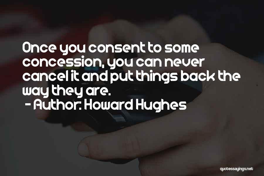 Howard Hughes Quotes: Once You Consent To Some Concession, You Can Never Cancel It And Put Things Back The Way They Are.