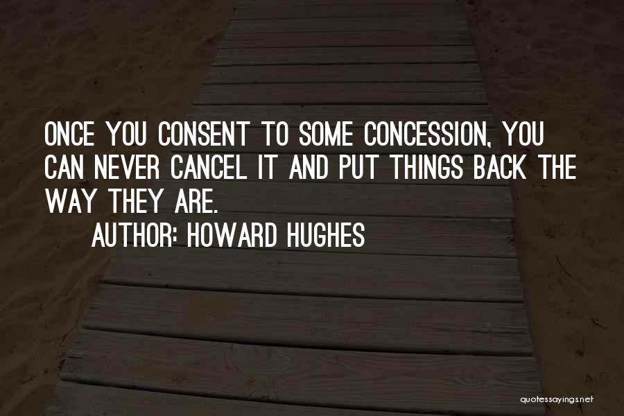 Howard Hughes Quotes: Once You Consent To Some Concession, You Can Never Cancel It And Put Things Back The Way They Are.