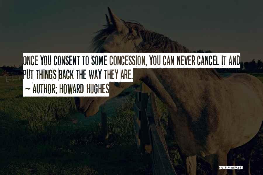 Howard Hughes Quotes: Once You Consent To Some Concession, You Can Never Cancel It And Put Things Back The Way They Are.