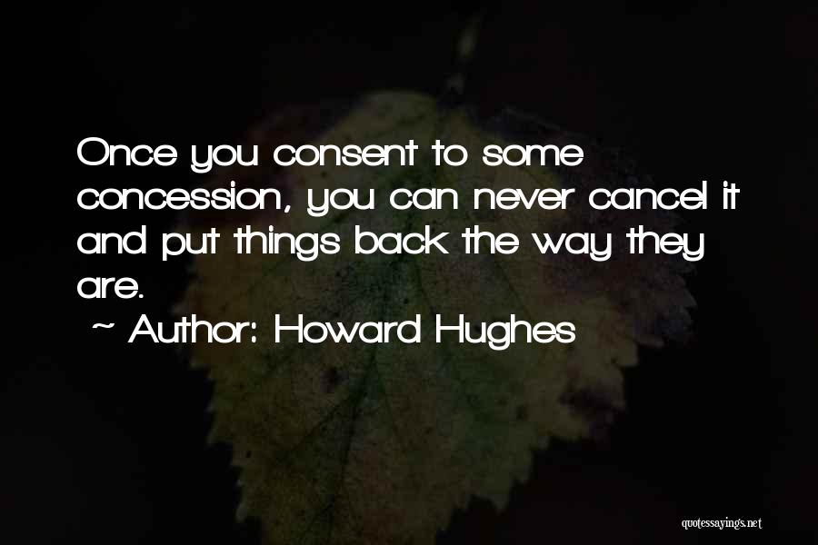 Howard Hughes Quotes: Once You Consent To Some Concession, You Can Never Cancel It And Put Things Back The Way They Are.