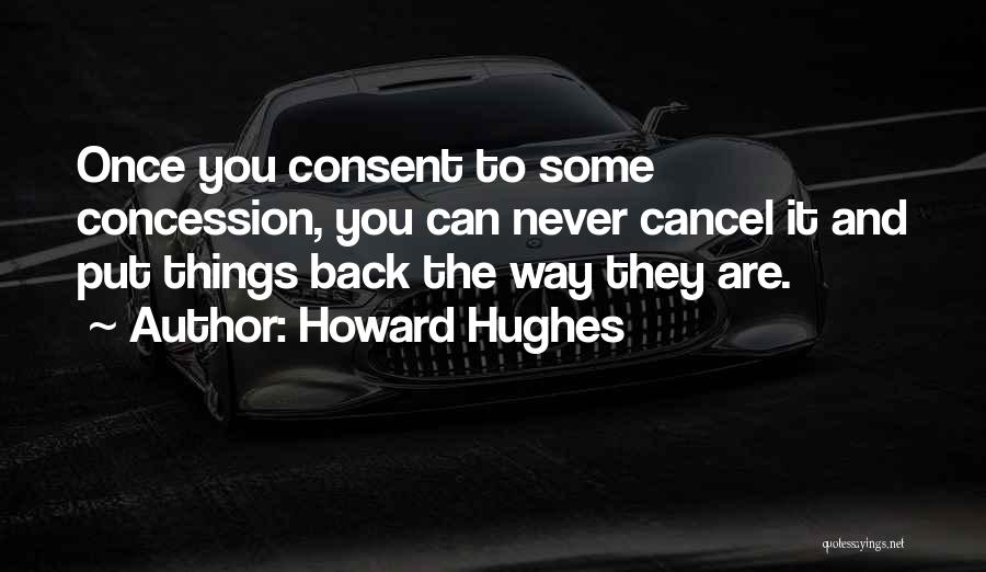 Howard Hughes Quotes: Once You Consent To Some Concession, You Can Never Cancel It And Put Things Back The Way They Are.