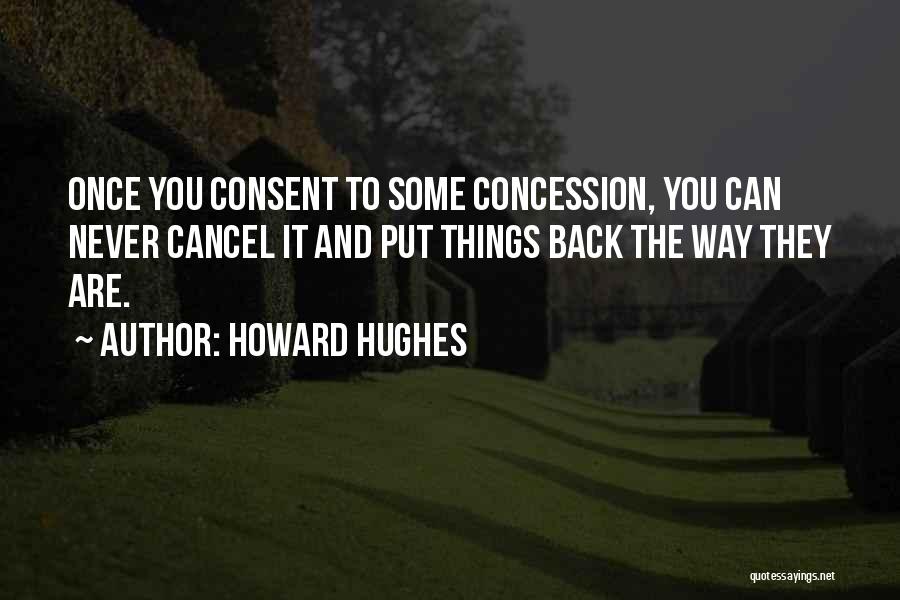 Howard Hughes Quotes: Once You Consent To Some Concession, You Can Never Cancel It And Put Things Back The Way They Are.