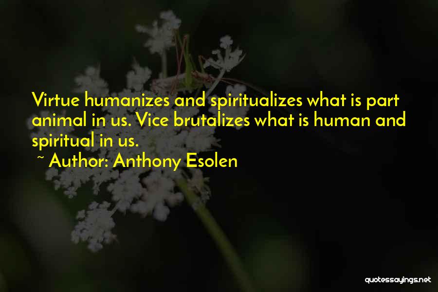 Anthony Esolen Quotes: Virtue Humanizes And Spiritualizes What Is Part Animal In Us. Vice Brutalizes What Is Human And Spiritual In Us.