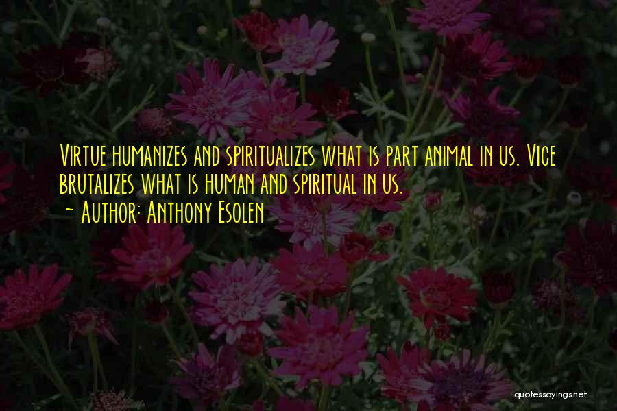 Anthony Esolen Quotes: Virtue Humanizes And Spiritualizes What Is Part Animal In Us. Vice Brutalizes What Is Human And Spiritual In Us.