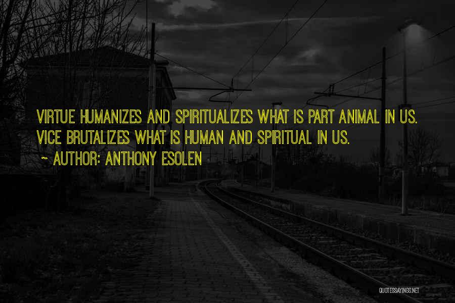 Anthony Esolen Quotes: Virtue Humanizes And Spiritualizes What Is Part Animal In Us. Vice Brutalizes What Is Human And Spiritual In Us.