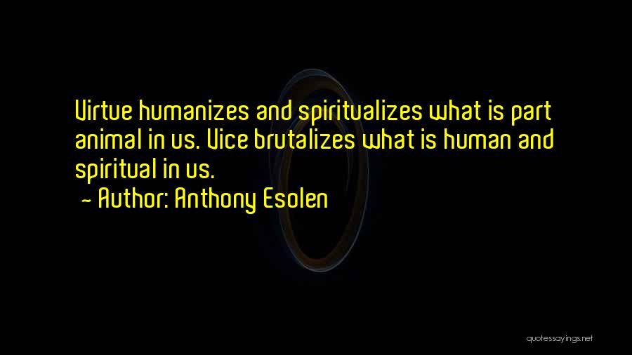 Anthony Esolen Quotes: Virtue Humanizes And Spiritualizes What Is Part Animal In Us. Vice Brutalizes What Is Human And Spiritual In Us.