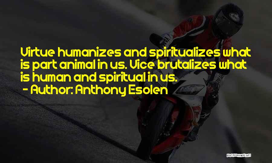 Anthony Esolen Quotes: Virtue Humanizes And Spiritualizes What Is Part Animal In Us. Vice Brutalizes What Is Human And Spiritual In Us.