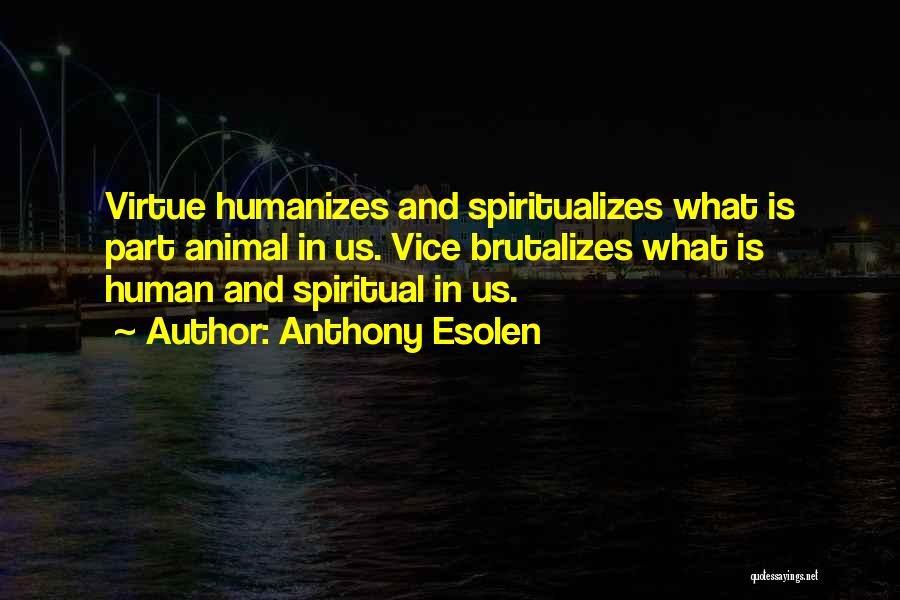 Anthony Esolen Quotes: Virtue Humanizes And Spiritualizes What Is Part Animal In Us. Vice Brutalizes What Is Human And Spiritual In Us.