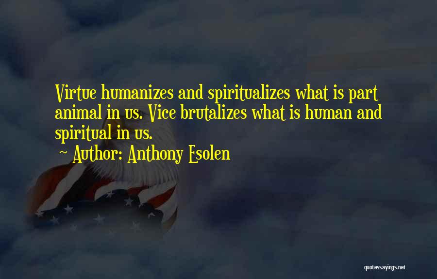 Anthony Esolen Quotes: Virtue Humanizes And Spiritualizes What Is Part Animal In Us. Vice Brutalizes What Is Human And Spiritual In Us.