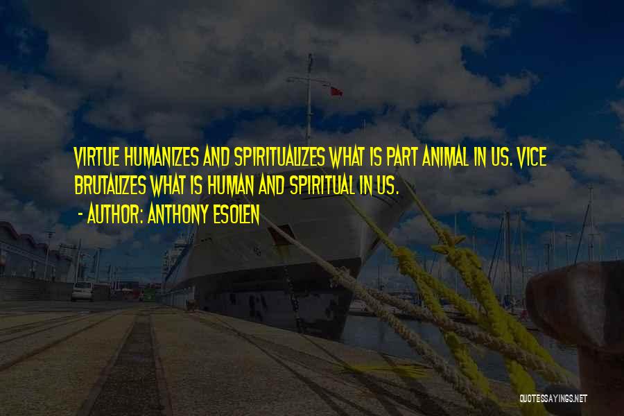 Anthony Esolen Quotes: Virtue Humanizes And Spiritualizes What Is Part Animal In Us. Vice Brutalizes What Is Human And Spiritual In Us.