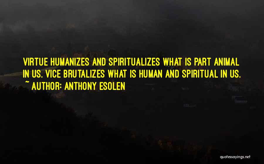 Anthony Esolen Quotes: Virtue Humanizes And Spiritualizes What Is Part Animal In Us. Vice Brutalizes What Is Human And Spiritual In Us.