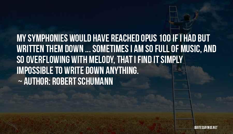 Robert Schumann Quotes: My Symphonies Would Have Reached Opus 100 If I Had But Written Them Down ... Sometimes I Am So Full