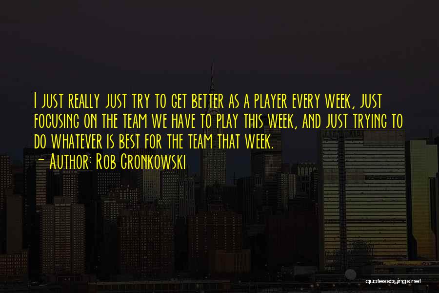 Rob Gronkowski Quotes: I Just Really Just Try To Get Better As A Player Every Week, Just Focusing On The Team We Have