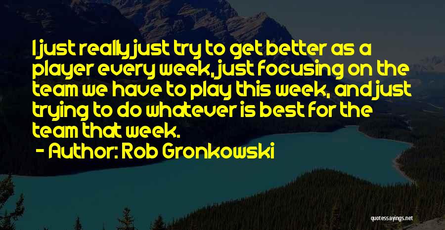 Rob Gronkowski Quotes: I Just Really Just Try To Get Better As A Player Every Week, Just Focusing On The Team We Have