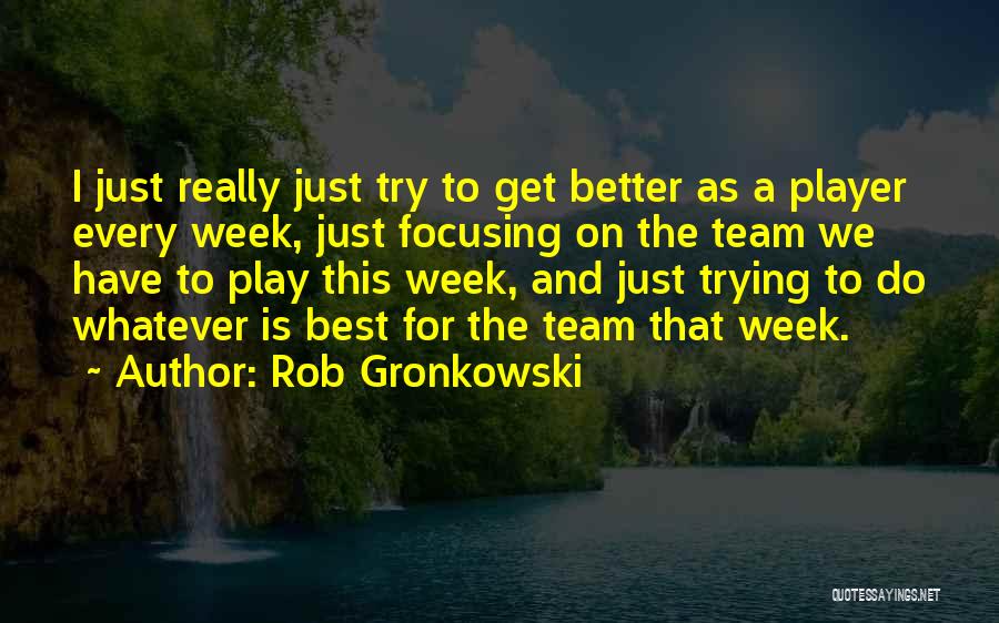 Rob Gronkowski Quotes: I Just Really Just Try To Get Better As A Player Every Week, Just Focusing On The Team We Have