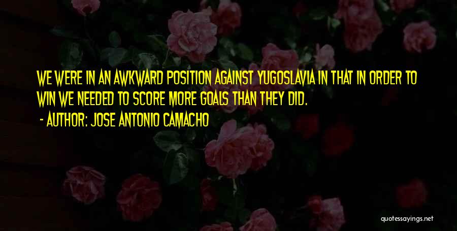 Jose Antonio Camacho Quotes: We Were In An Awkward Position Against Yugoslavia In That In Order To Win We Needed To Score More Goals