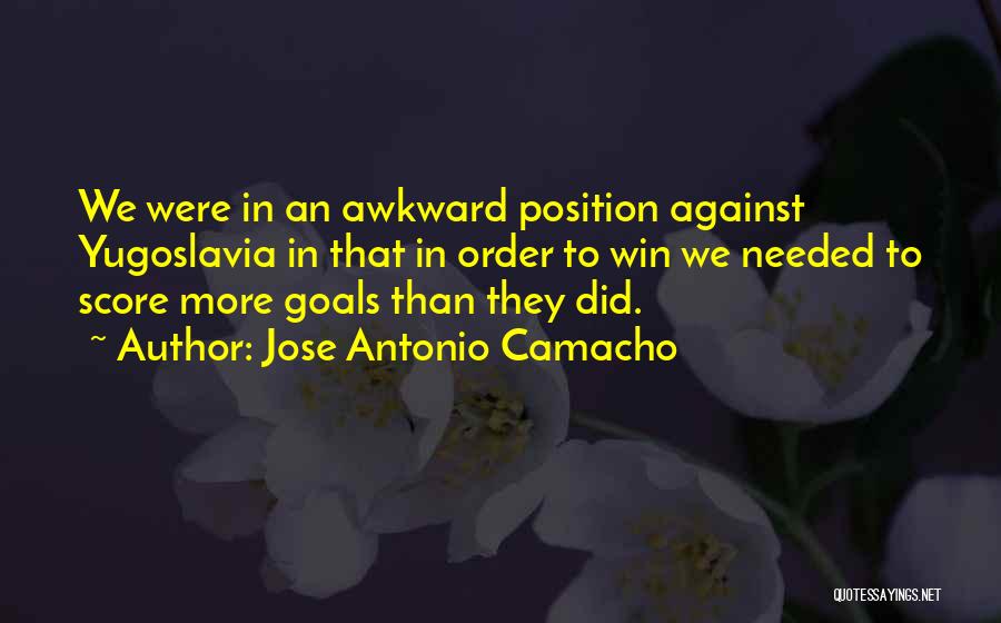 Jose Antonio Camacho Quotes: We Were In An Awkward Position Against Yugoslavia In That In Order To Win We Needed To Score More Goals