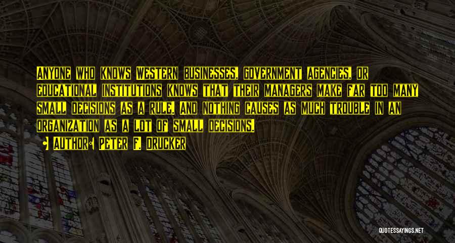 Peter F. Drucker Quotes: Anyone Who Knows Western Businesses, Government Agencies, Or Educational Institutions Knows That Their Managers Make Far Too Many Small Decisions