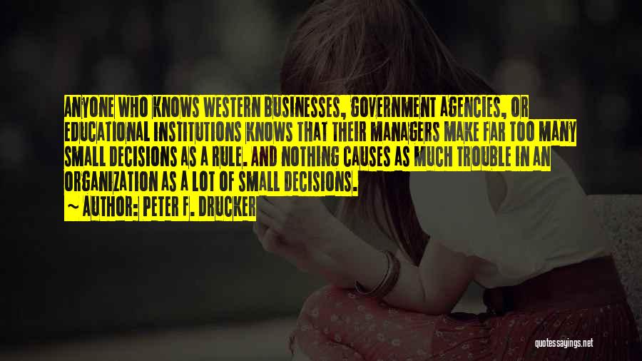 Peter F. Drucker Quotes: Anyone Who Knows Western Businesses, Government Agencies, Or Educational Institutions Knows That Their Managers Make Far Too Many Small Decisions