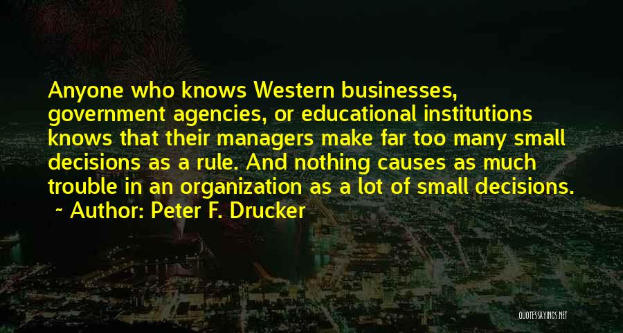 Peter F. Drucker Quotes: Anyone Who Knows Western Businesses, Government Agencies, Or Educational Institutions Knows That Their Managers Make Far Too Many Small Decisions