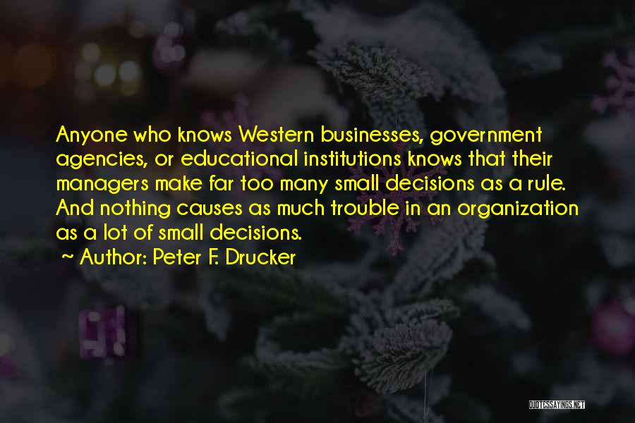 Peter F. Drucker Quotes: Anyone Who Knows Western Businesses, Government Agencies, Or Educational Institutions Knows That Their Managers Make Far Too Many Small Decisions