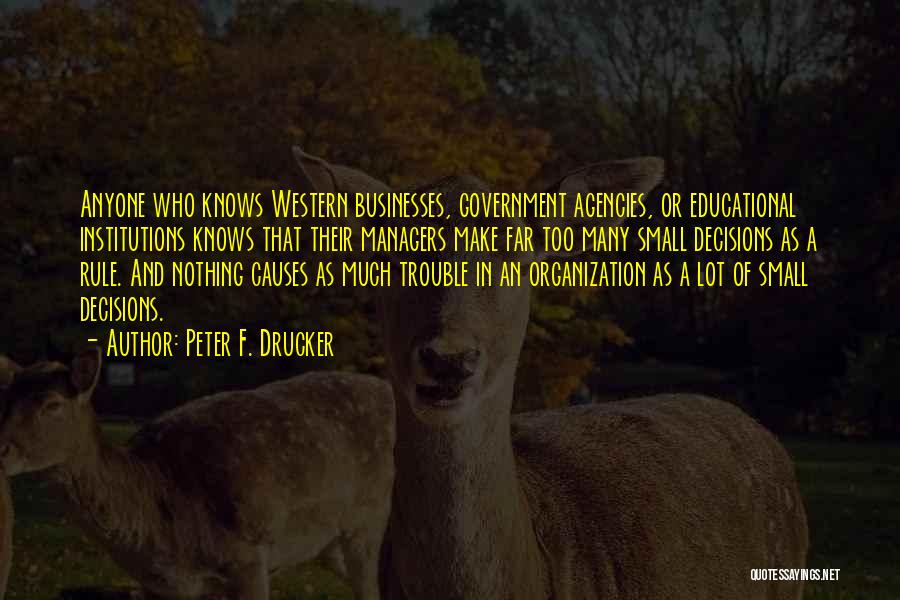 Peter F. Drucker Quotes: Anyone Who Knows Western Businesses, Government Agencies, Or Educational Institutions Knows That Their Managers Make Far Too Many Small Decisions