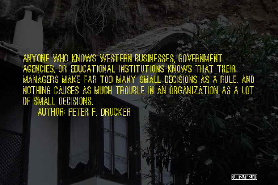 Peter F. Drucker Quotes: Anyone Who Knows Western Businesses, Government Agencies, Or Educational Institutions Knows That Their Managers Make Far Too Many Small Decisions