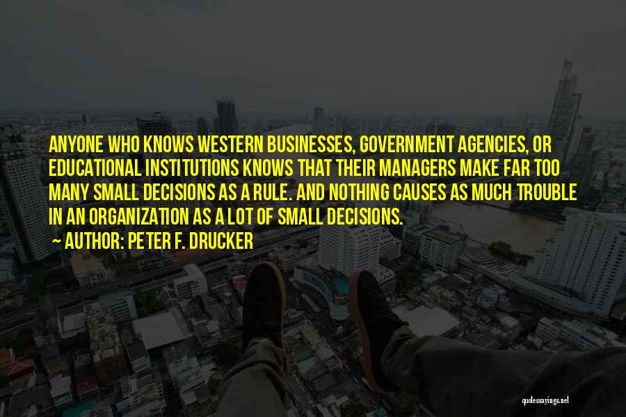 Peter F. Drucker Quotes: Anyone Who Knows Western Businesses, Government Agencies, Or Educational Institutions Knows That Their Managers Make Far Too Many Small Decisions