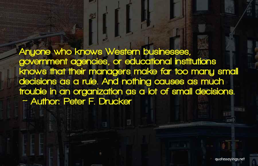 Peter F. Drucker Quotes: Anyone Who Knows Western Businesses, Government Agencies, Or Educational Institutions Knows That Their Managers Make Far Too Many Small Decisions