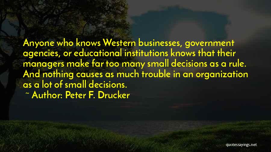 Peter F. Drucker Quotes: Anyone Who Knows Western Businesses, Government Agencies, Or Educational Institutions Knows That Their Managers Make Far Too Many Small Decisions