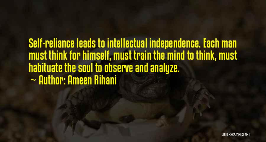 Ameen Rihani Quotes: Self-reliance Leads To Intellectual Independence. Each Man Must Think For Himself, Must Train The Mind To Think, Must Habituate The