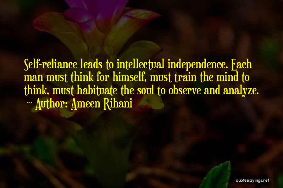 Ameen Rihani Quotes: Self-reliance Leads To Intellectual Independence. Each Man Must Think For Himself, Must Train The Mind To Think, Must Habituate The