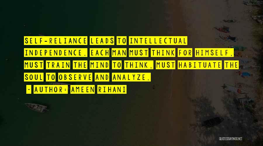 Ameen Rihani Quotes: Self-reliance Leads To Intellectual Independence. Each Man Must Think For Himself, Must Train The Mind To Think, Must Habituate The