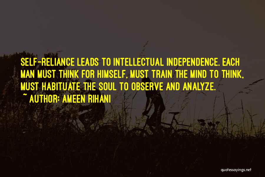 Ameen Rihani Quotes: Self-reliance Leads To Intellectual Independence. Each Man Must Think For Himself, Must Train The Mind To Think, Must Habituate The